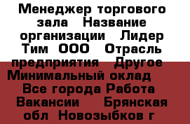 Менеджер торгового зала › Название организации ­ Лидер Тим, ООО › Отрасль предприятия ­ Другое › Минимальный оклад ­ 1 - Все города Работа » Вакансии   . Брянская обл.,Новозыбков г.